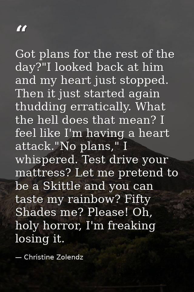 Got plans for the rest of the day?"I looked back at him and my heart just stopped. Then it just started again thudding e — Christine Zolendz