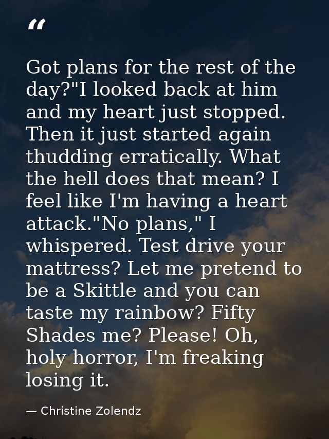 Got plans for the rest of the day?"I looked back at him and my heart just stopped. Then it just started again thudding e — Christine Zolendz
