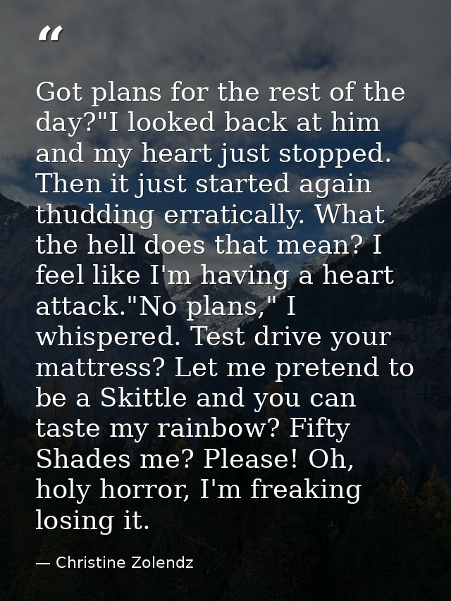 Got plans for the rest of the day?"I looked back at him and my heart just stopped. Then it just started again thudding e — Christine Zolendz