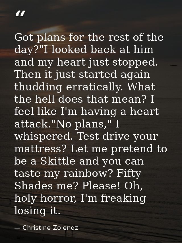 Got plans for the rest of the day?"I looked back at him and my heart just stopped. Then it just started again thudding e — Christine Zolendz