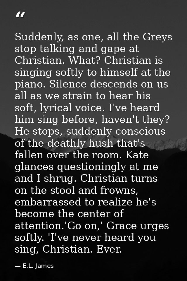 Suddenly, as one, all the Greys stop talking and gape at Christian. What? Christian is singing softly to himself at the  — E.L. James