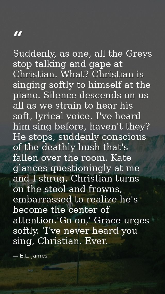 Suddenly, as one, all the Greys stop talking and gape at Christian. What? Christian is singing softly to himself at the  — E.L. James