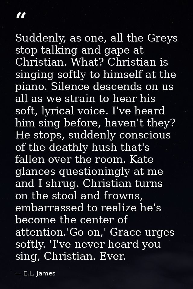 Suddenly, as one, all the Greys stop talking and gape at Christian. What? Christian is singing softly to himself at the  — E.L. James