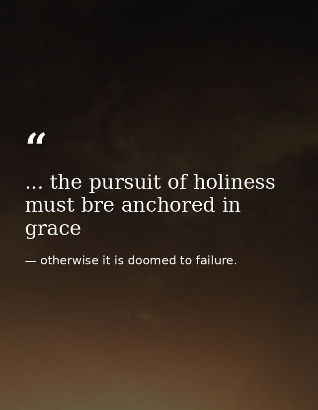 ... the pursuit of holiness must bre anchored in grace — otherwise it is doomed to failure.