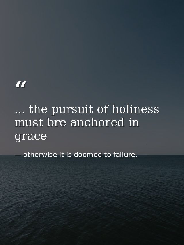 ... the pursuit of holiness must bre anchored in grace — otherwise it is doomed to failure.
