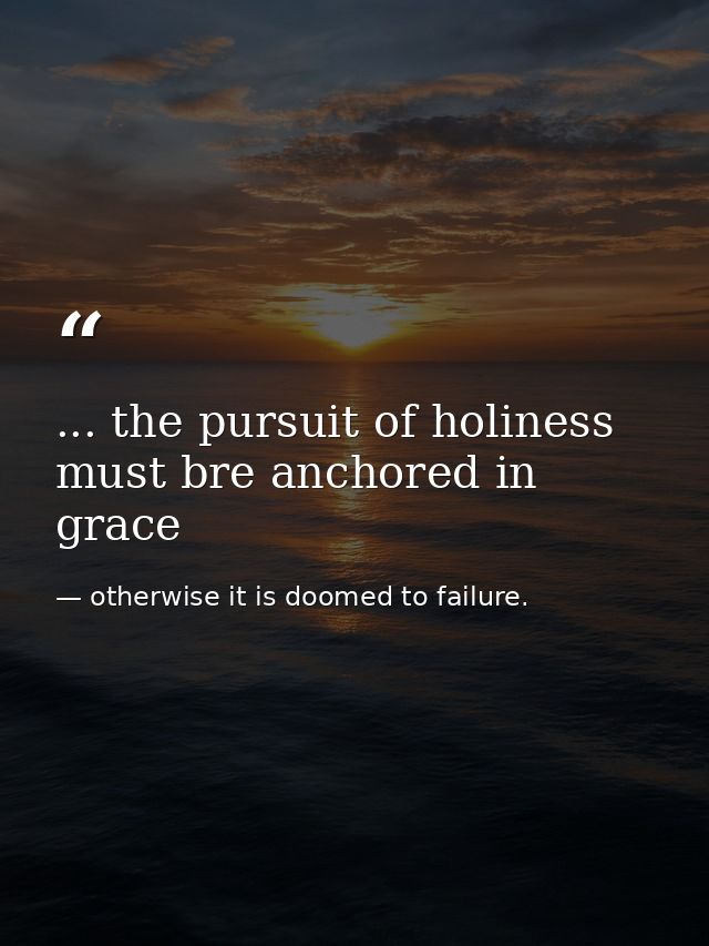... the pursuit of holiness must bre anchored in grace — otherwise it is doomed to failure.