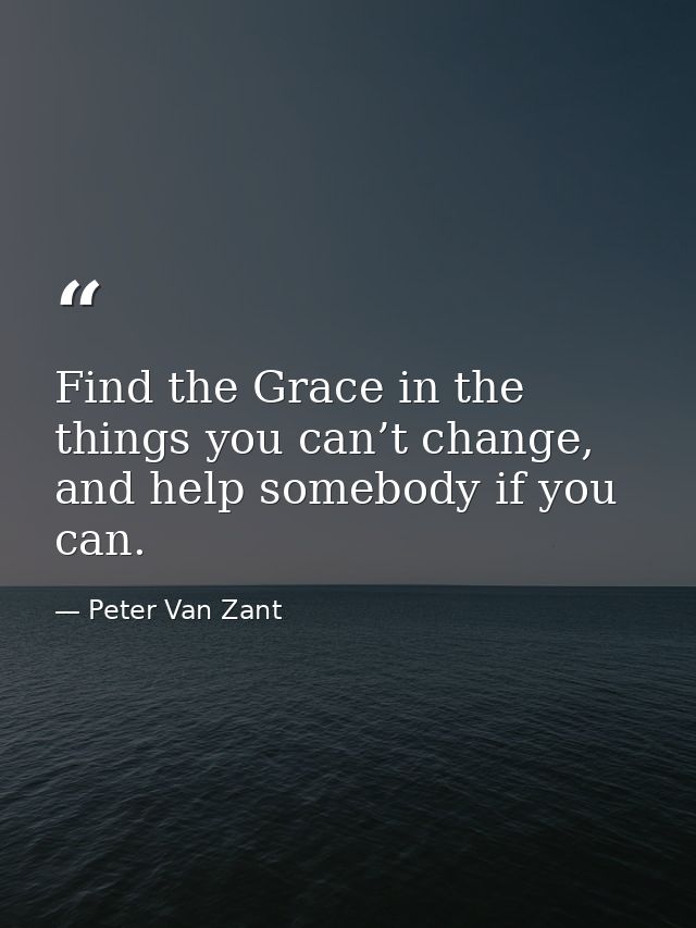 Find the Grace in the things you can’t change, and help somebody if you can. — Peter Van Zant