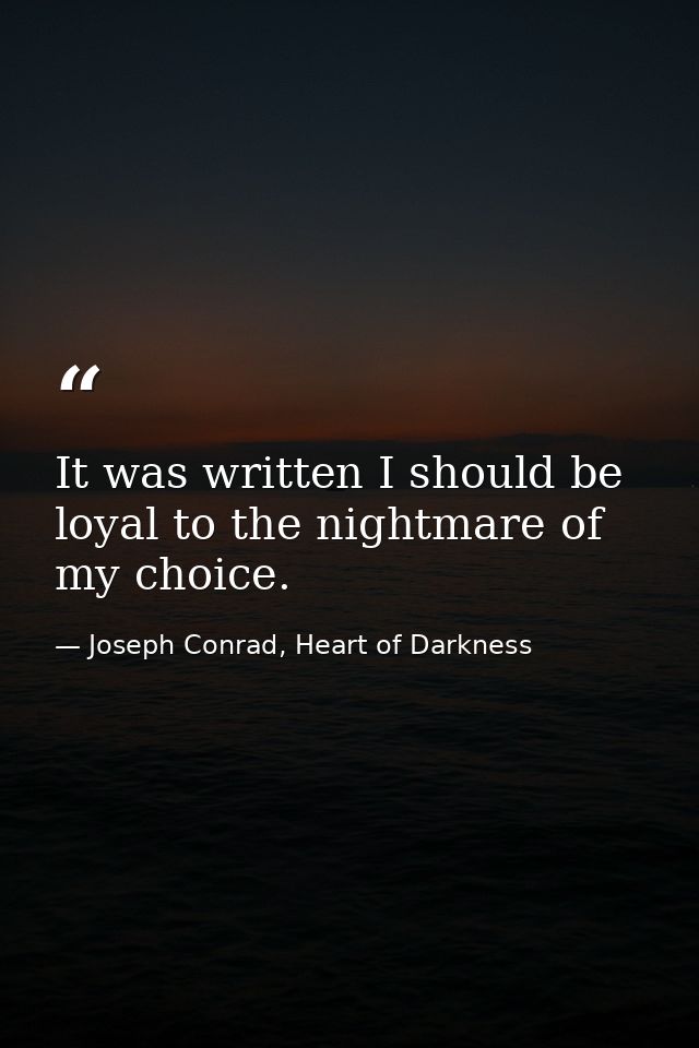 It was written I should be loyal to the nightmare of my choice. — Joseph Conrad, Heart of Darkness