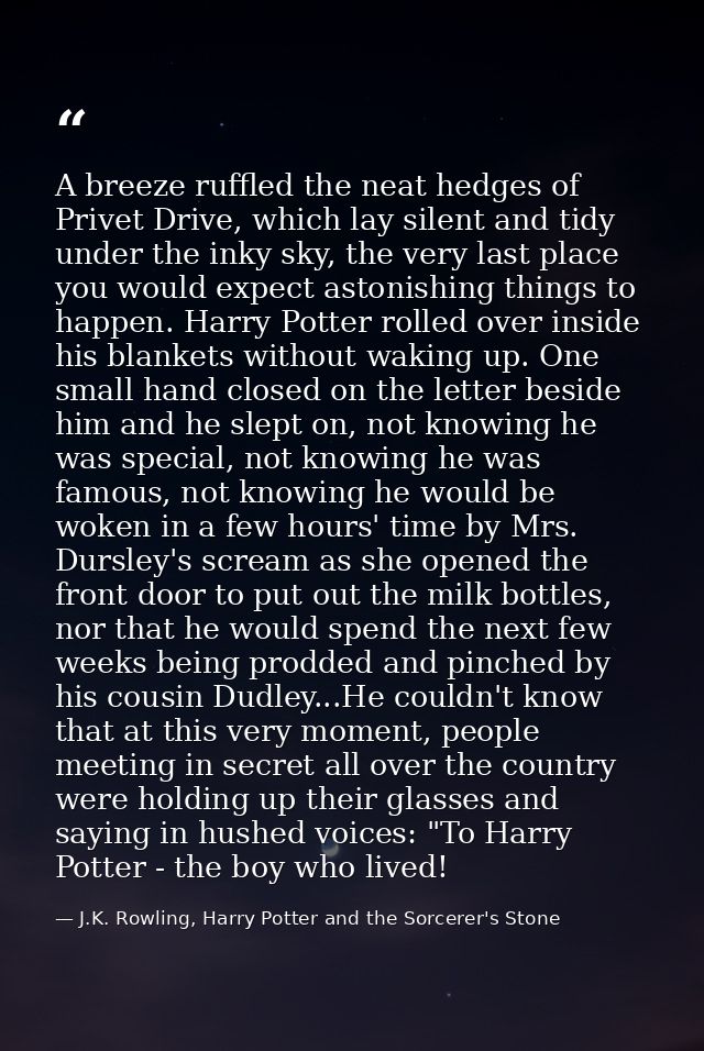 A breeze ruffled the neat hedges of Privet Drive, which lay silent and tidy under the inky sky, the very last place you  — J.K. Rowling, Harry Potter and the Sorcerer's Stone