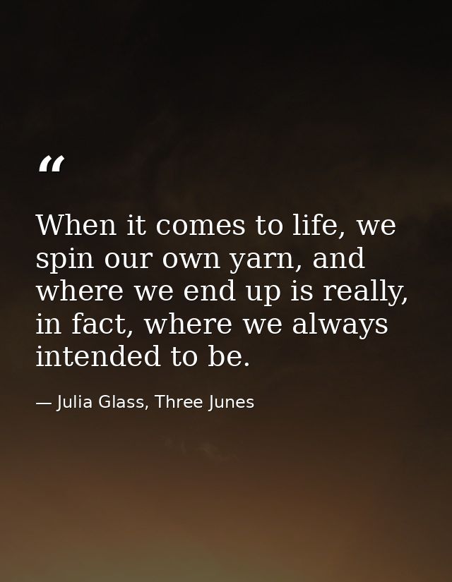 When it comes to life, we spin our own yarn, and where we end up is really, in fact, where we always intended to be. — Julia Glass, Three Junes