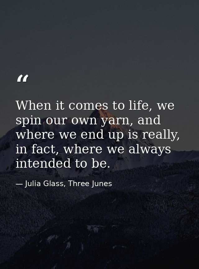 When it comes to life, we spin our own yarn, and where we end up is really, in fact, where we always intended to be. — Julia Glass, Three Junes