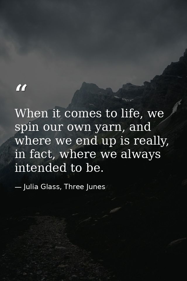 When it comes to life, we spin our own yarn, and where we end up is really, in fact, where we always intended to be. — Julia Glass, Three Junes