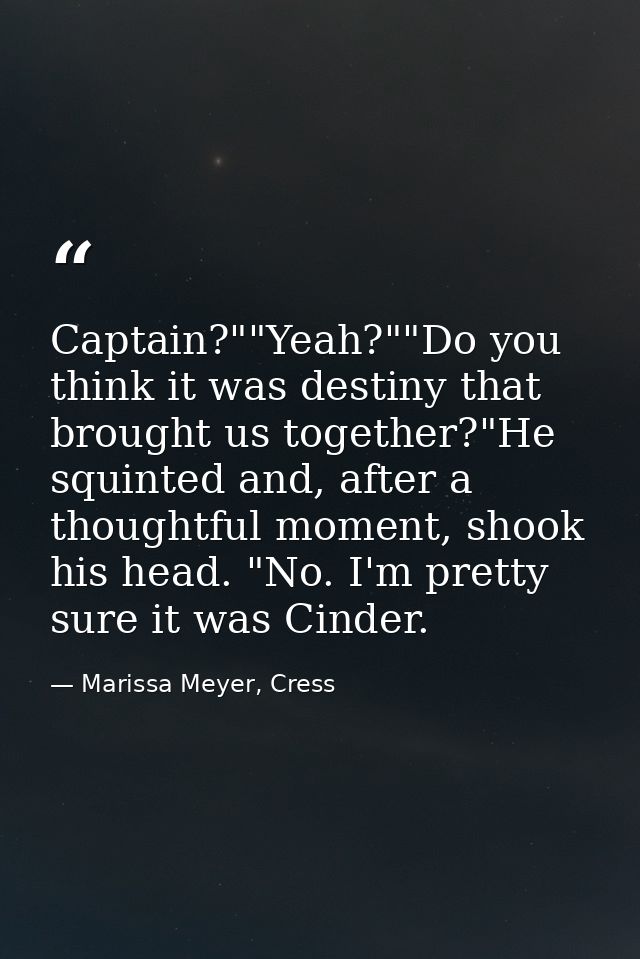 Captain?""Yeah?""Do you think it was destiny that brought us together?"He squinted and, after a thoughtful moment, shook — Marissa Meyer, Cress