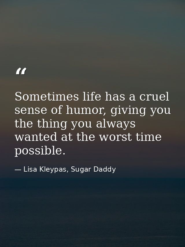 Sometimes life has a cruel sense of humor, giving you the thing you always wanted at the worst time possible. — Lisa Kleypas, Sugar Daddy