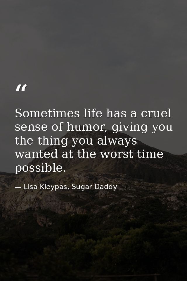 Sometimes life has a cruel sense of humor, giving you the thing you always wanted at the worst time possible. — Lisa Kleypas, Sugar Daddy