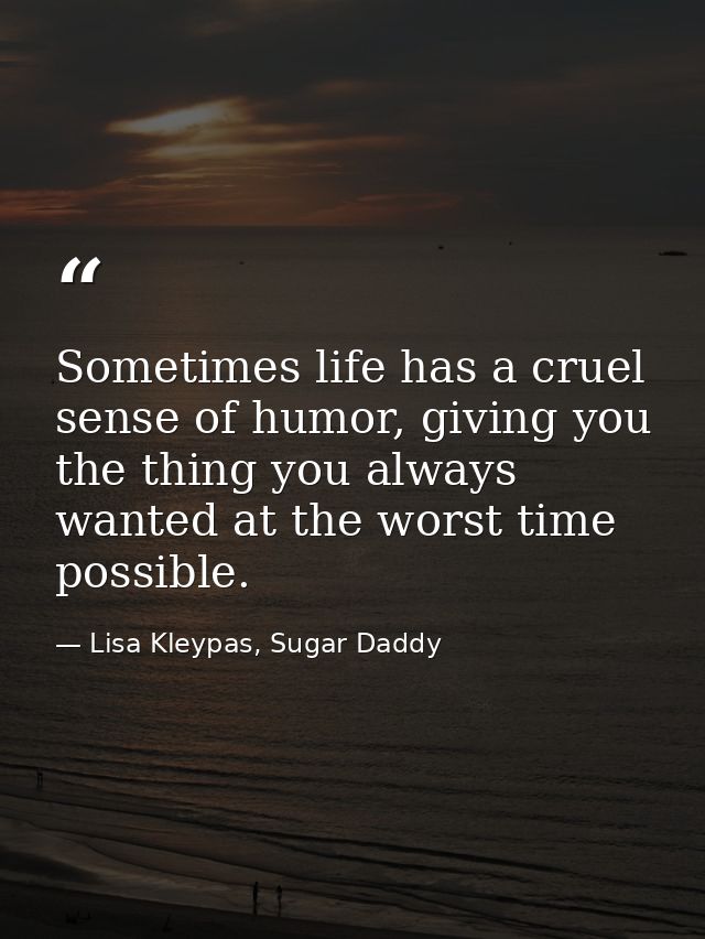 Sometimes life has a cruel sense of humor, giving you the thing you always wanted at the worst time possible. — Lisa Kleypas, Sugar Daddy