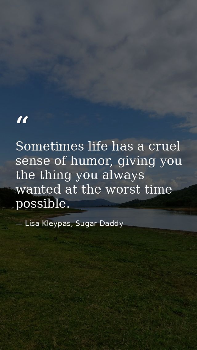 Sometimes life has a cruel sense of humor, giving you the thing you always wanted at the worst time possible. — Lisa Kleypas, Sugar Daddy