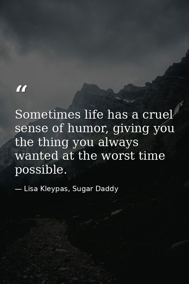 Sometimes life has a cruel sense of humor, giving you the thing you always wanted at the worst time possible. — Lisa Kleypas, Sugar Daddy