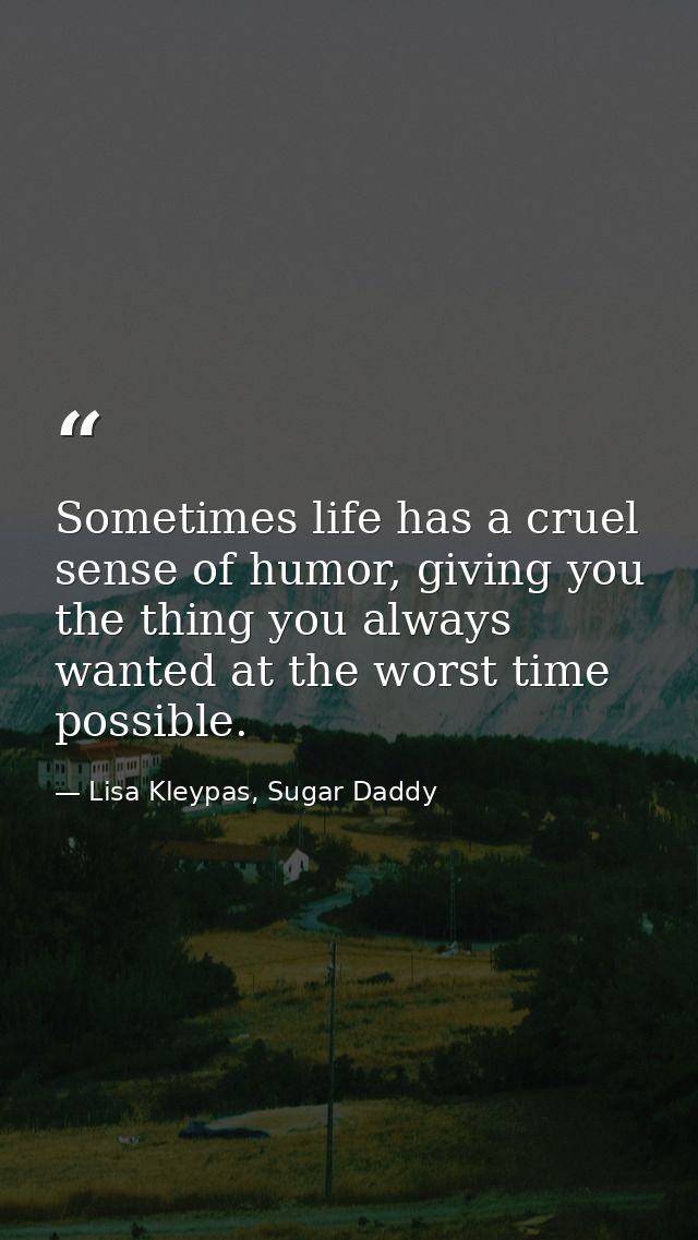 Sometimes life has a cruel sense of humor, giving you the thing you always wanted at the worst time possible. — Lisa Kleypas, Sugar Daddy