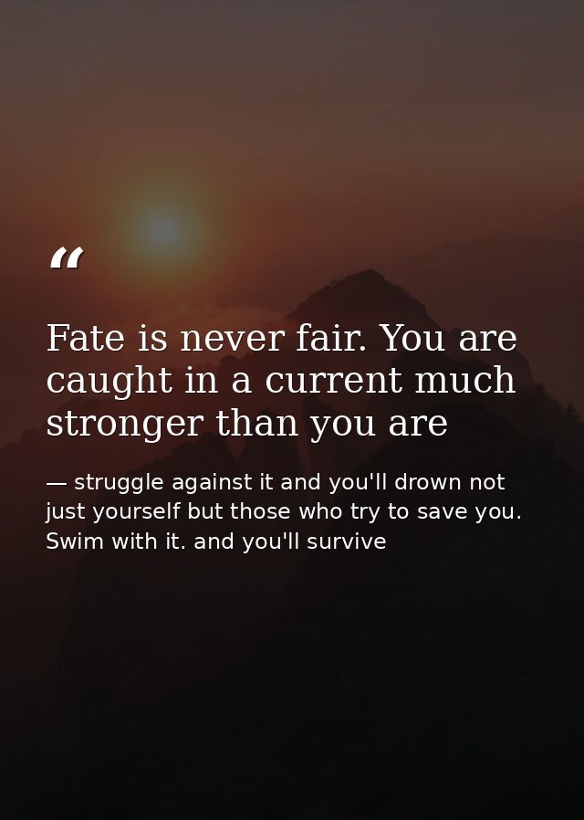 Fate is never fair. You are caught in a current much stronger than you are — struggle against it and you'll drown not just yourself but those who try to save you. Swim with it. and you'll survive