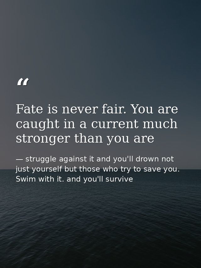 Fate is never fair. You are caught in a current much stronger than you are — struggle against it and you'll drown not just yourself but those who try to save you. Swim with it. and you'll survive