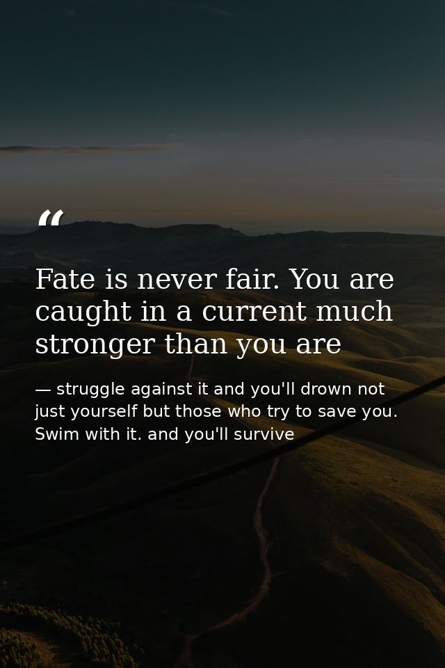 Fate is never fair. You are caught in a current much stronger than you are — struggle against it and you'll drown not just yourself but those who try to save you. Swim with it. and you'll survive
