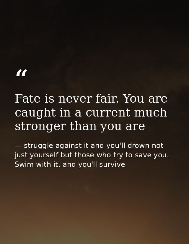 Fate is never fair. You are caught in a current much stronger than you are — struggle against it and you'll drown not just yourself but those who try to save you. Swim with it. and you'll survive