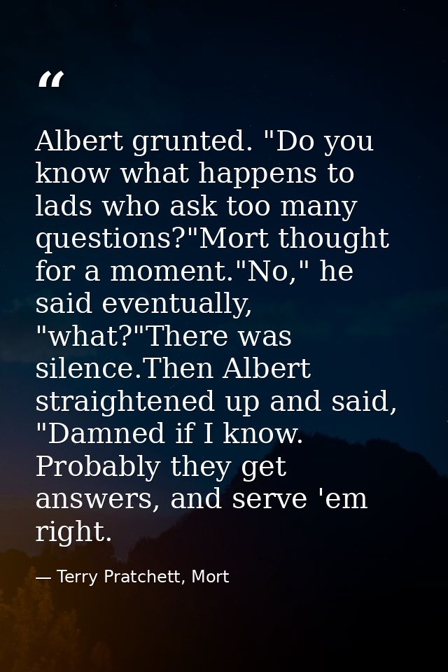 Albert grunted. "Do you know what happens to lads who ask too many questions?"Mort thought for a moment."No," he said ev — Terry Pratchett, Mort