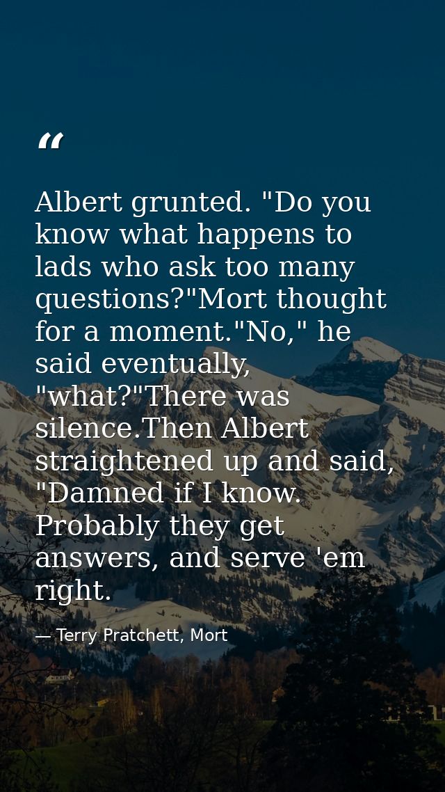 Albert grunted. "Do you know what happens to lads who ask too many questions?"Mort thought for a moment."No," he said ev — Terry Pratchett, Mort
