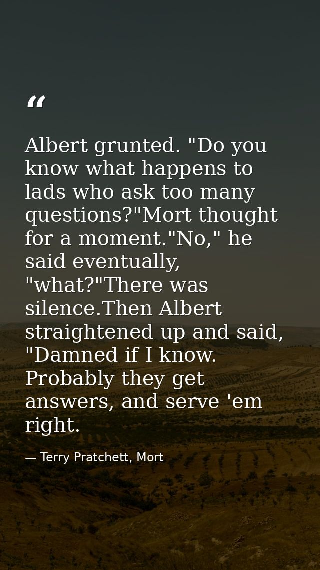 Albert grunted. "Do you know what happens to lads who ask too many questions?"Mort thought for a moment."No," he said ev — Terry Pratchett, Mort