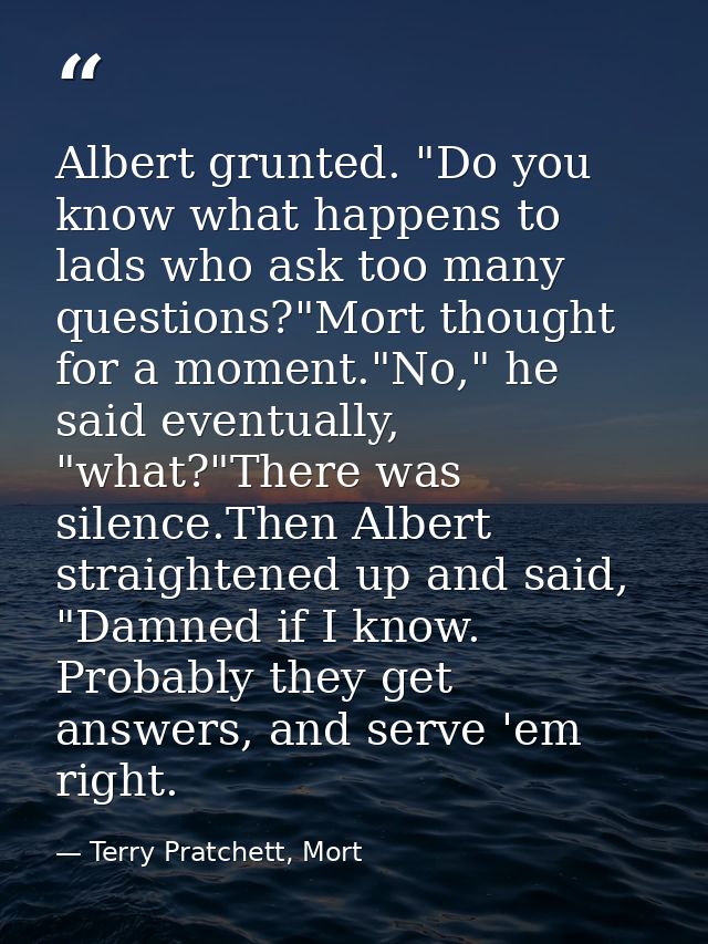 Albert grunted. "Do you know what happens to lads who ask too many questions?"Mort thought for a moment."No," he said ev — Terry Pratchett, Mort