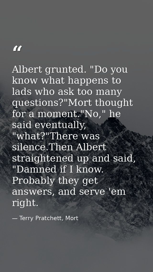 Albert grunted. "Do you know what happens to lads who ask too many questions?"Mort thought for a moment."No," he said ev — Terry Pratchett, Mort