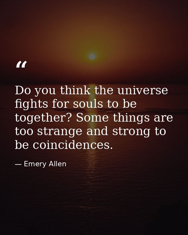 Do you think the universe fights for souls to be together? Some things are too strange and strong to be coincidences. — Emery Allen