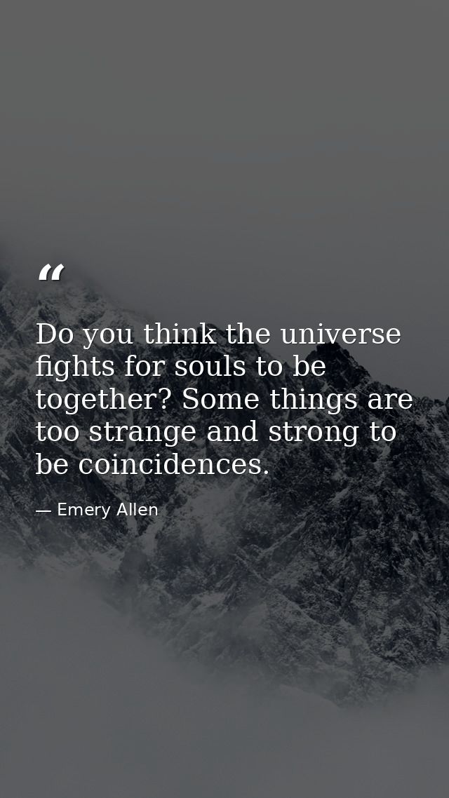 Do you think the universe fights for souls to be together? Some things are too strange and strong to be coincidences. — Emery Allen