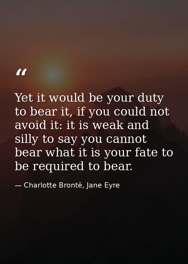Yet it would be your duty to bear it, if you could not avoid it: it is weak and silly to say you cannot bear what it is  — Charlotte Brontë, Jane Eyre