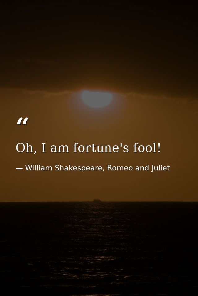 Oh, I am fortune's fool! — William Shakespeare, Romeo and Juliet