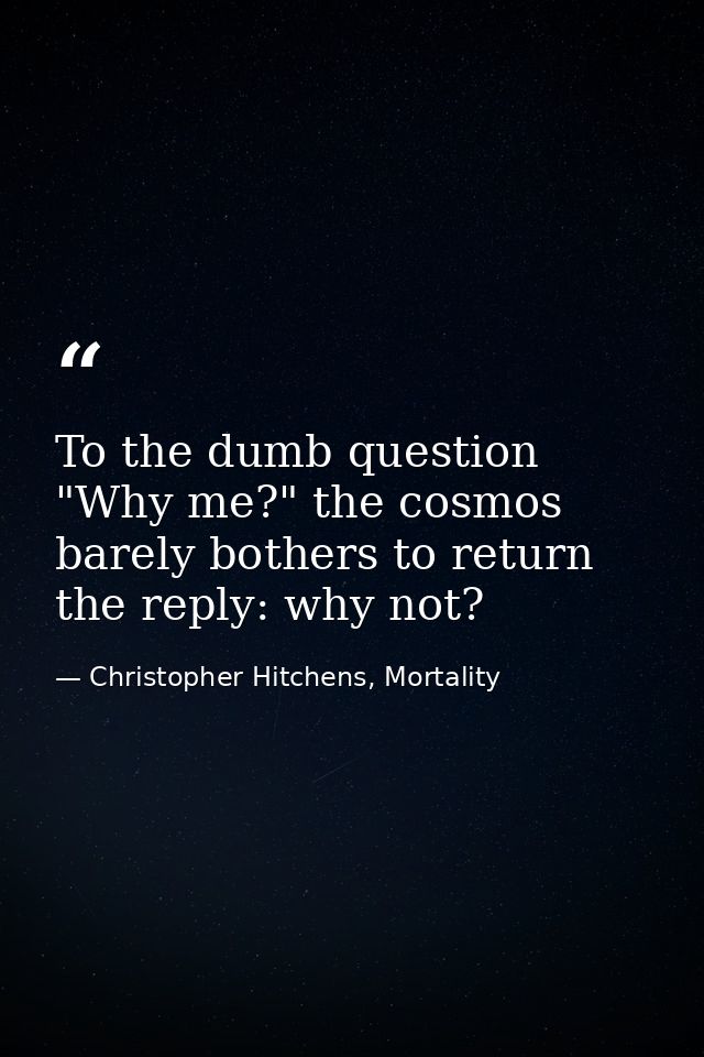 To the dumb question "Why me?" the cosmos barely bothers to return the reply: why not? — Christopher Hitchens, Mortality
