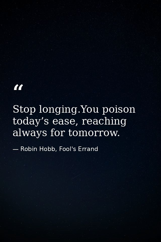 Stop longing.You poison today’s ease, reaching always for tomorrow. — Robin Hobb, Fool's Errand