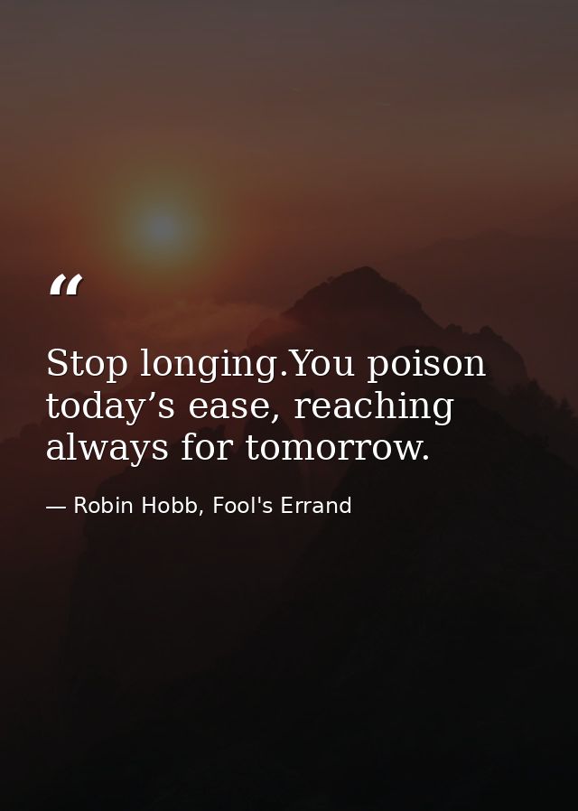 Stop longing.You poison today’s ease, reaching always for tomorrow. — Robin Hobb, Fool's Errand