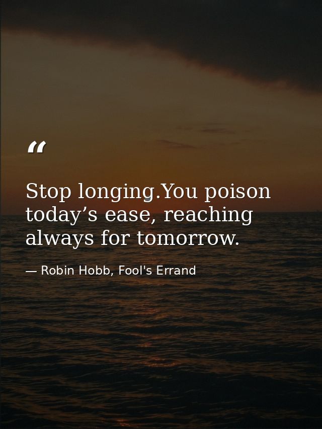 Stop longing.You poison today’s ease, reaching always for tomorrow. — Robin Hobb, Fool's Errand