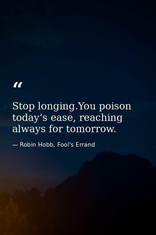 Stop longing.You poison today’s ease, reaching always for tomorrow. — Robin Hobb, Fool's Errand