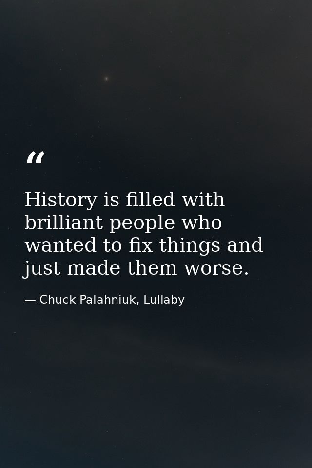 History is filled with brilliant people who wanted to fix things and just made them worse. — Chuck Palahniuk, Lullaby