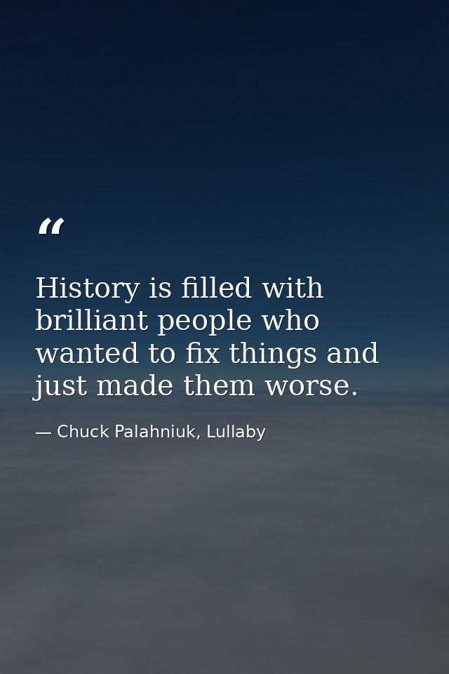 History is filled with brilliant people who wanted to fix things and just made them worse. — Chuck Palahniuk, Lullaby