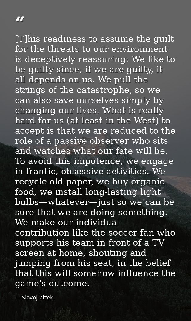 [T]his readiness to assume the guilt for the threats to our environment is deceptively reassuring: We like to be guilty  — Slavoj Žižek