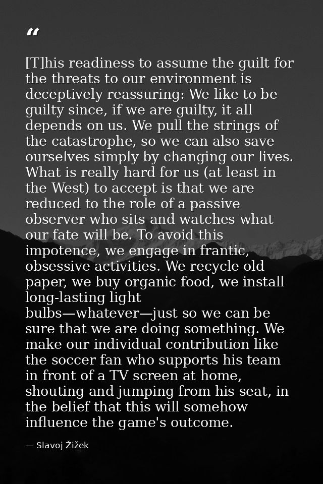 [T]his readiness to assume the guilt for the threats to our environment is deceptively reassuring: We like to be guilty  — Slavoj Žižek