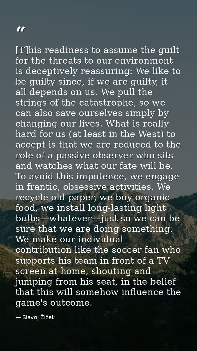 [T]his readiness to assume the guilt for the threats to our environment is deceptively reassuring: We like to be guilty  — Slavoj Žižek