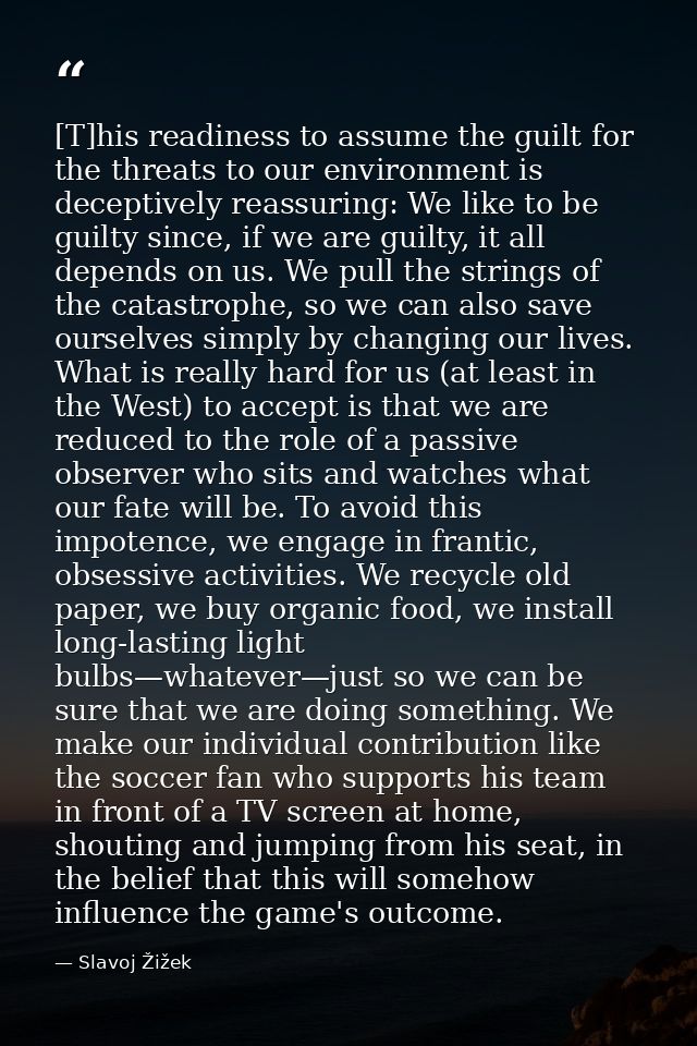 [T]his readiness to assume the guilt for the threats to our environment is deceptively reassuring: We like to be guilty  — Slavoj Žižek