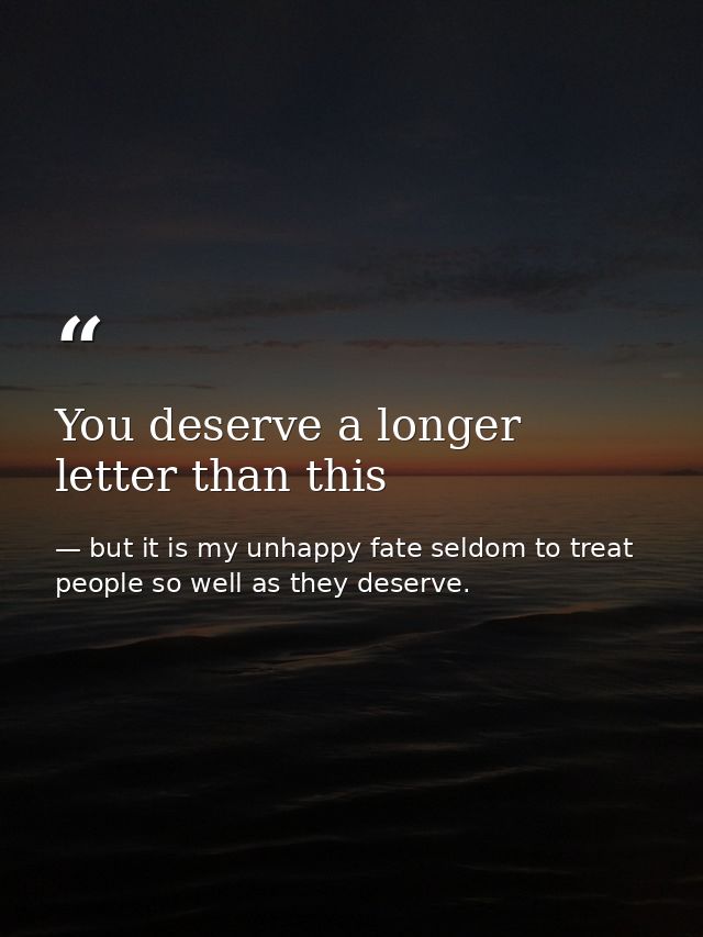You deserve a longer letter than this — but it is my unhappy fate seldom to treat people so well as they deserve.