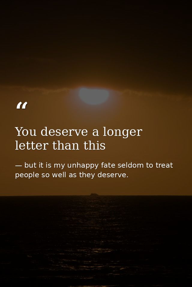 You deserve a longer letter than this — but it is my unhappy fate seldom to treat people so well as they deserve.