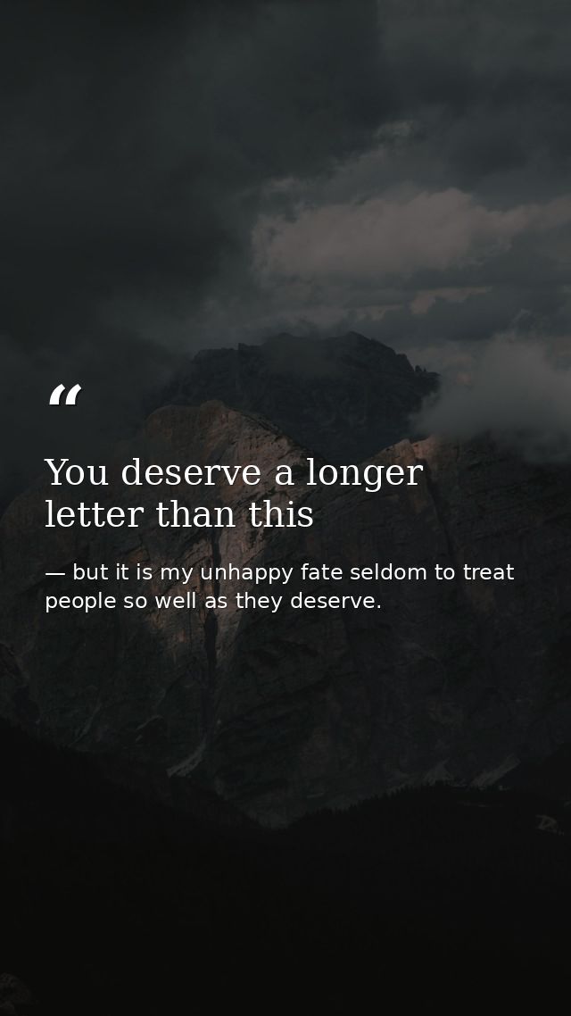 You deserve a longer letter than this — but it is my unhappy fate seldom to treat people so well as they deserve.